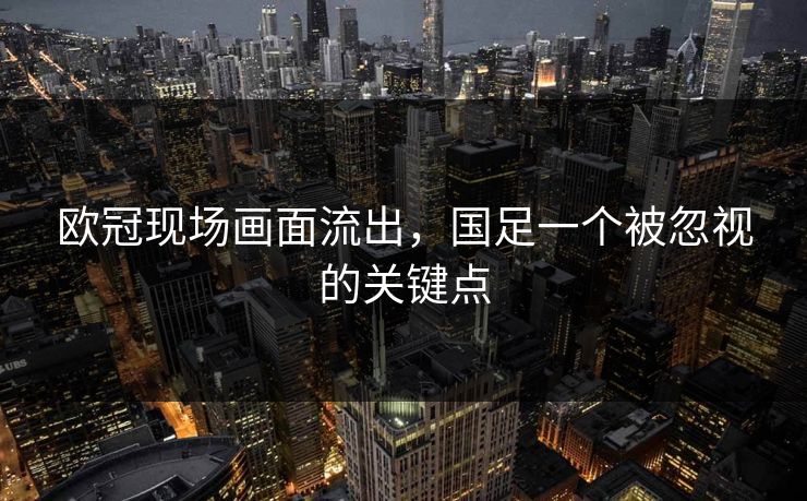 欧冠现场画面流出，国足一个被忽视的关键点