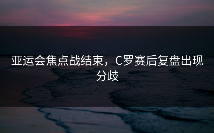 亚运会焦点战结束，C罗赛后复盘出现分歧