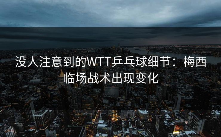 没人注意到的WTT乒乓球细节：梅西临场战术出现变化