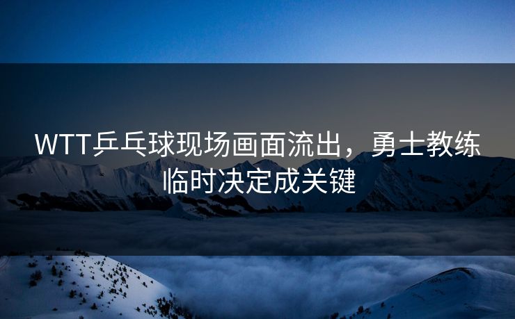 WTT乒乓球现场画面流出，勇士教练临时决定成关键