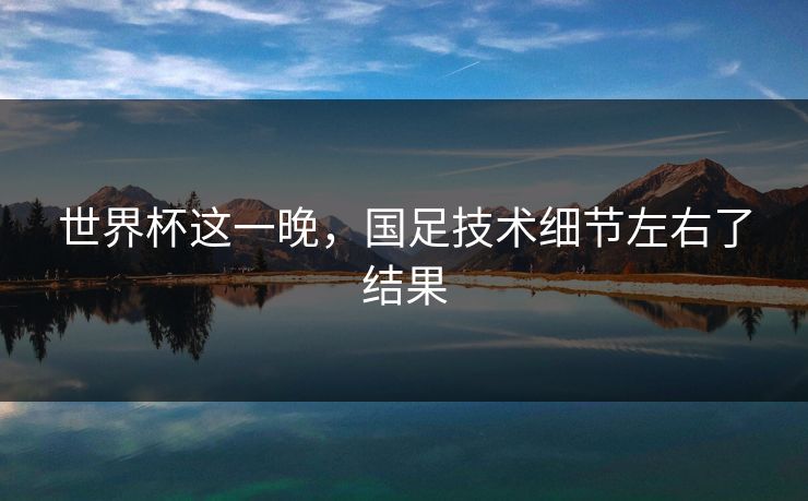 世界杯这一晚，国足技术细节左右了结果