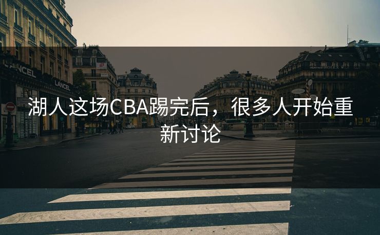 湖人这场CBA踢完后，很多人开始重新讨论