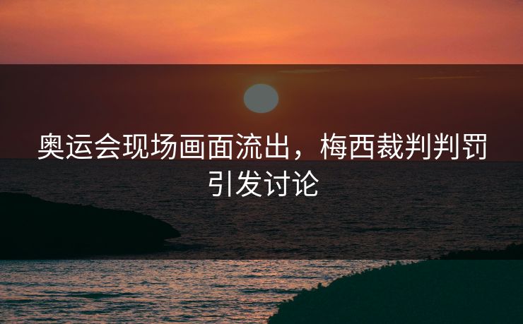 奥运会现场画面流出，梅西裁判判罚引发讨论