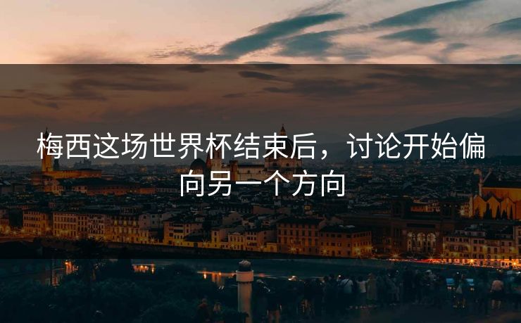 梅西这场世界杯结束后，讨论开始偏向另一个方向