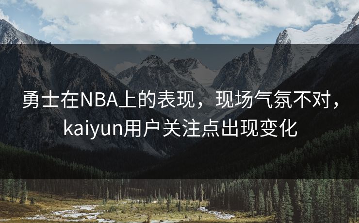 勇士在NBA上的表现，现场气氛不对，kaiyun用户关注点出现变化