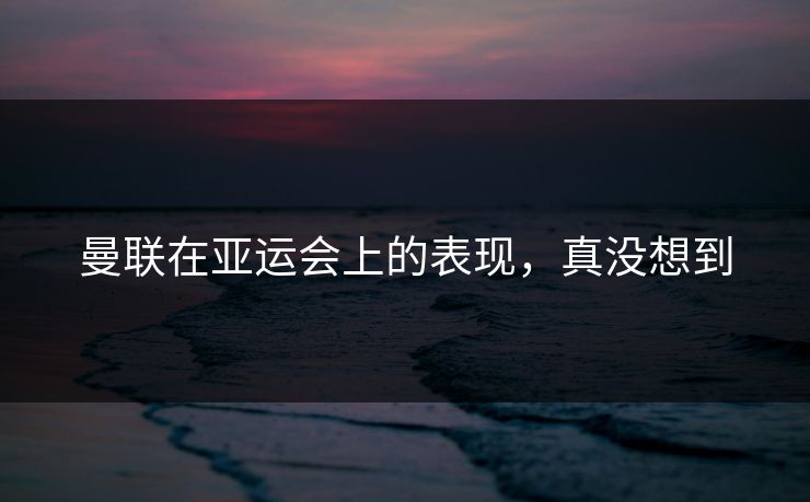 曼联在亚运会上的表现，真没想到