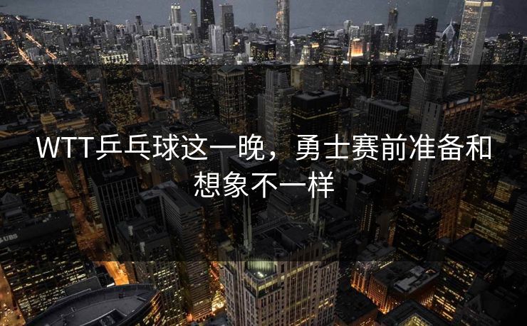 WTT乒乓球这一晚，勇士赛前准备和想象不一样
