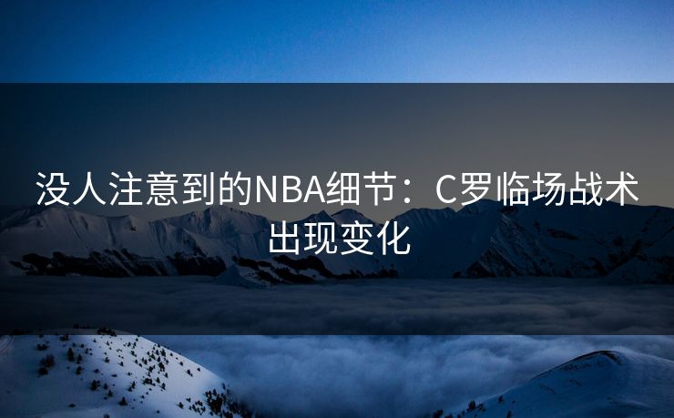 没人注意到的NBA细节：C罗临场战术出现变化