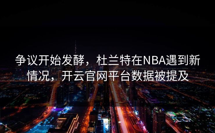争议开始发酵，杜兰特在NBA遇到新情况，开云官网平台数据被提及