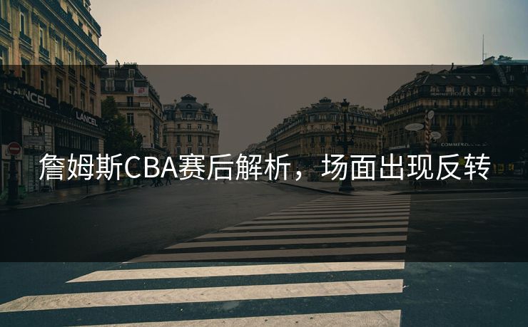 詹姆斯CBA赛后解析，场面出现反转