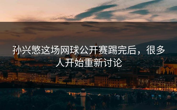 孙兴慜这场网球公开赛踢完后，很多人开始重新讨论