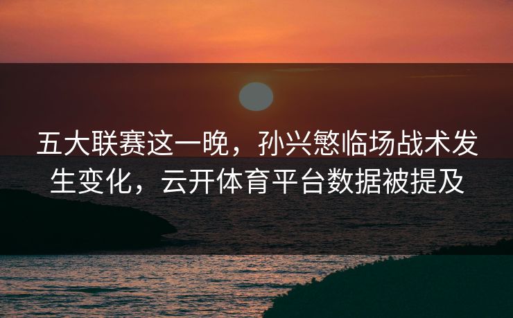 五大联赛这一晚，孙兴慜临场战术发生变化，云开体育平台数据被提及