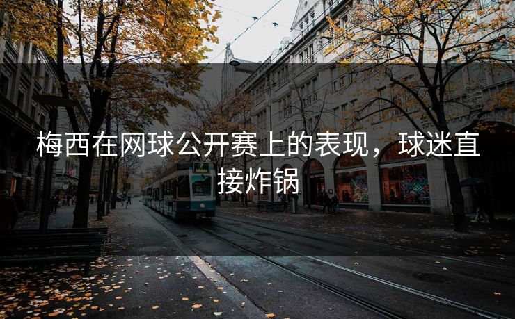 梅西在网球公开赛上的表现，球迷直接炸锅