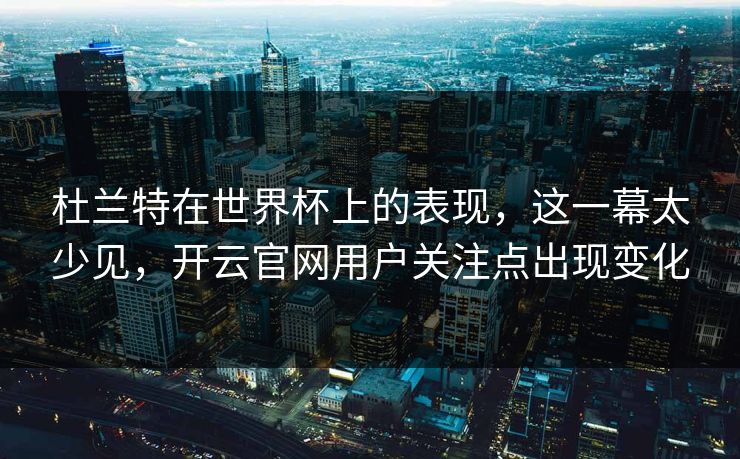 杜兰特在世界杯上的表现，这一幕太少见，开云官网用户关注点出现变化
