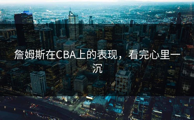 詹姆斯在CBA上的表现，看完心里一沉