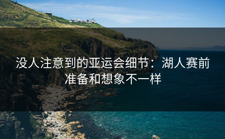 没人注意到的亚运会细节：湖人赛前准备和想象不一样