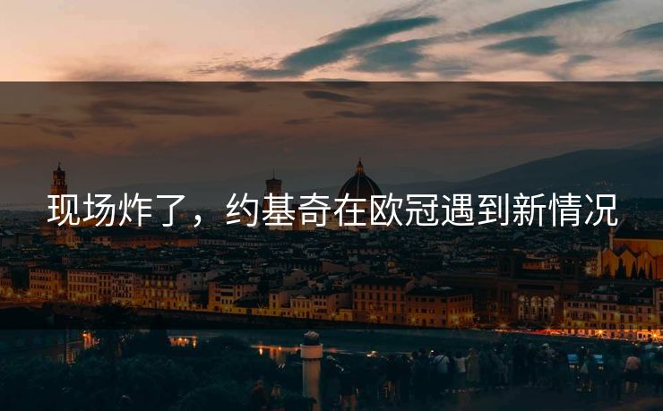 现场炸了,约基奇在欧冠遇到新情况 现场炸了,约基奇在欧冠遇到新情况