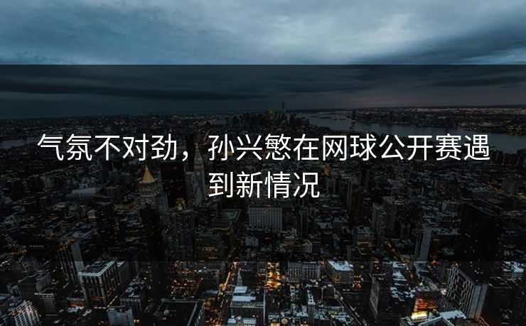 气氛不对劲，孙兴慜在网球公开赛遇到新情况