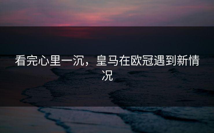 看完心里一沉，皇马在欧冠遇到新情况