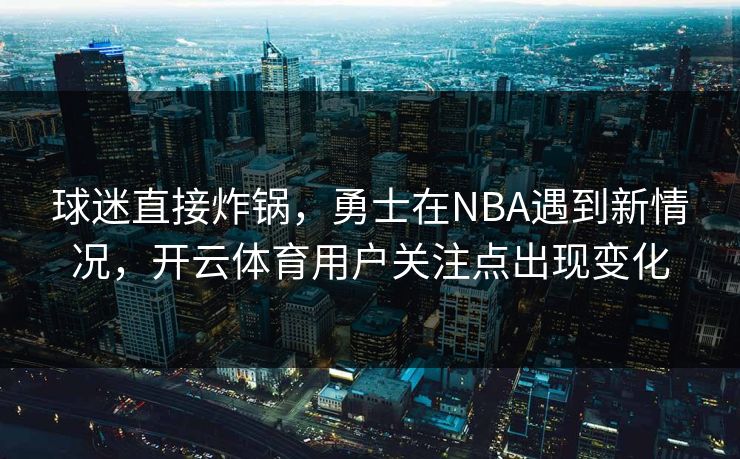 球迷直接炸锅，勇士在NBA遇到新情况，开云体育用户关注点出现变化
