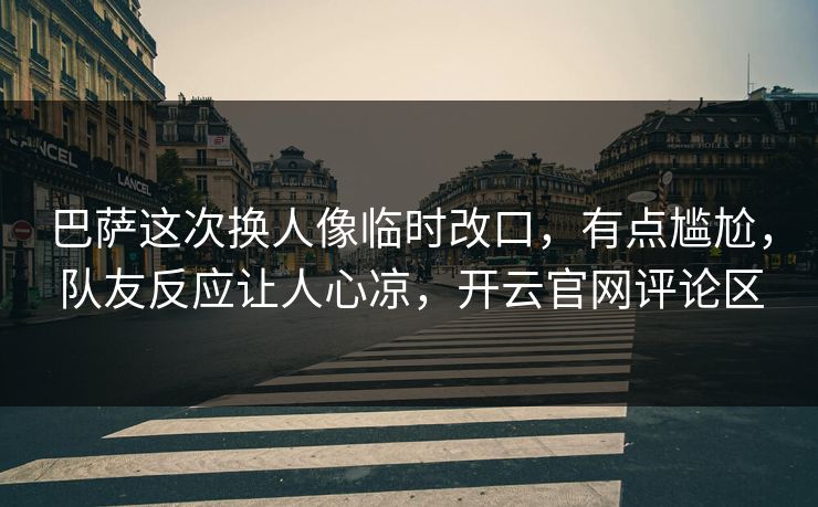 巴萨这次换人像临时改口，有点尴尬，队友反应让人心凉，开云官网评论区
