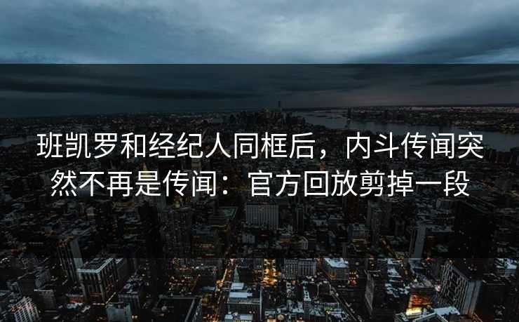 班凯罗和经纪人同框后，内斗传闻突然不再是传闻：官方回放剪掉一段