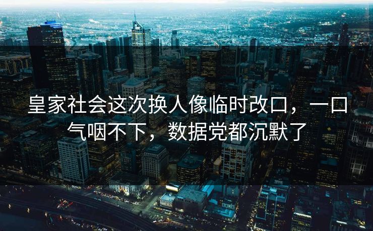 皇家社会这次换人像临时改口,一口气咽不下,数据党都沉默了 皇家社会这次换人像临时改口,一口气咽不下,数据党都沉默了