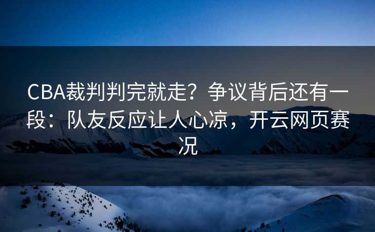 CBA裁判判完就走?争议背后还有一段:队友反应让人心凉,开云网页赛况 CBA裁判判完就走?争议背后还有一段:队友反应让人心凉,开云网页赛况