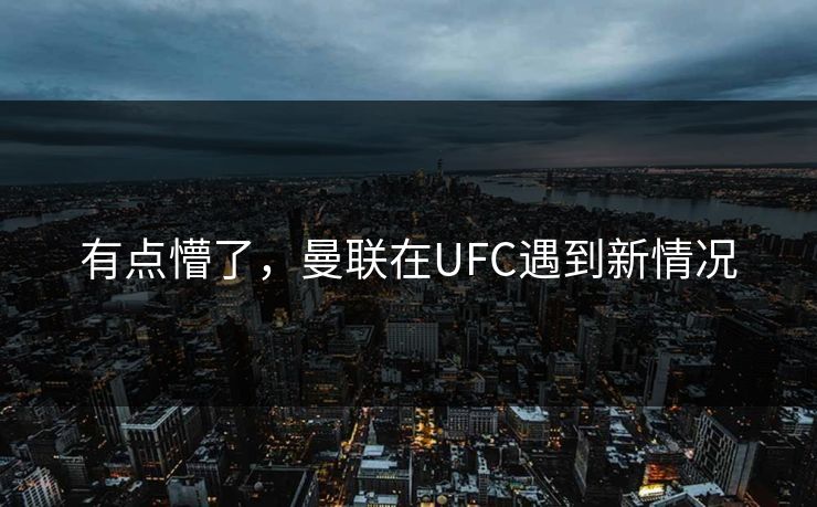 有点懵了，曼联在UFC遇到新情况