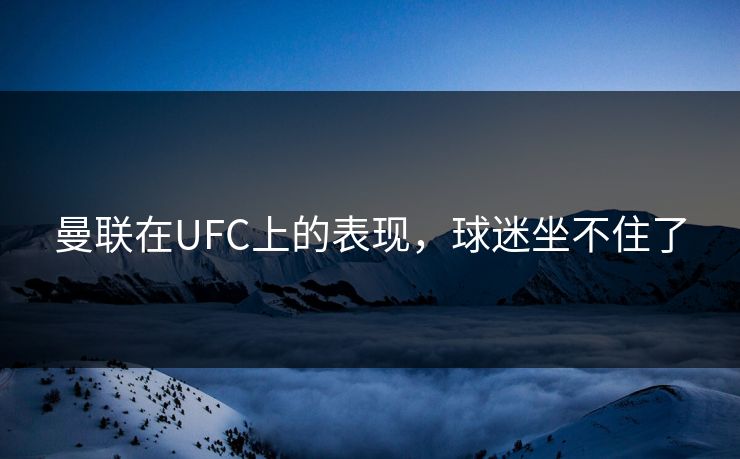 曼联在UFC上的表现，球迷坐不住了