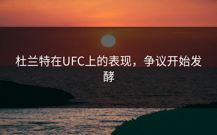 杜兰特在UFC上的表现,争议开始发酵 杜兰特在UFC上的表现,争议开始发酵