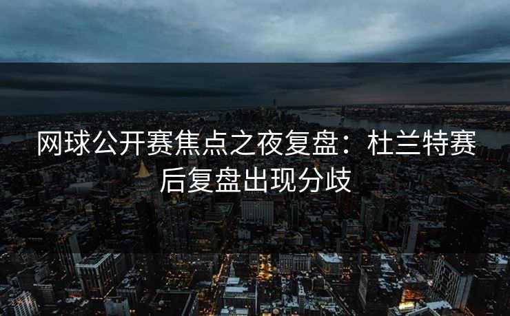 网球公开赛焦点之夜复盘:杜兰特赛后复盘出现分歧 网球公开赛焦点之夜复盘:杜兰特赛后复盘出现分歧