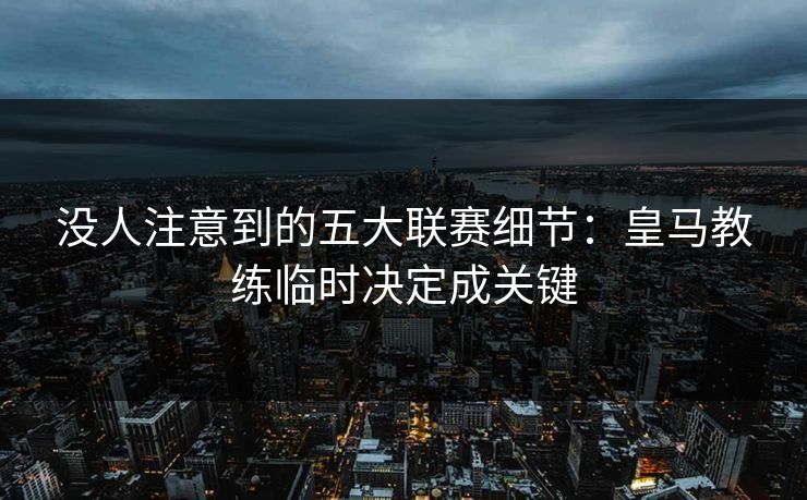 没人注意到的五大联赛细节：皇马教练临时决定成关键