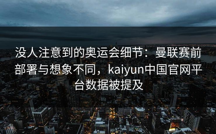 没人注意到的奥运会细节:曼联赛前部署与想象不同,kaiyun中国官网平台数据被提及 没人注意到的奥运会细节:曼联赛前部署与想象不同,kaiyun中国官网平台数据被提及