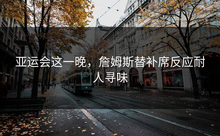 亚运会这一晚，詹姆斯替补席反应耐人寻味