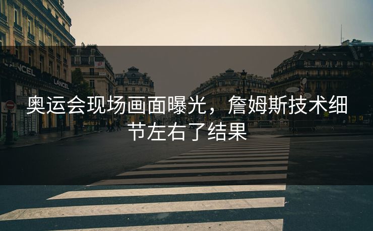 奥运会现场画面曝光，詹姆斯技术细节左右了结果