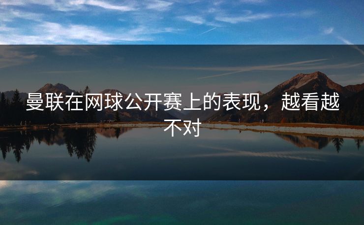 曼联在网球公开赛上的表现,越看越不对 曼联在网球公开赛上的表现,越看越不对