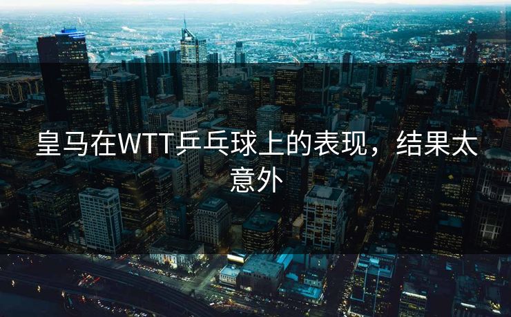 皇马在WTT乒乓球上的表现，结果太意外