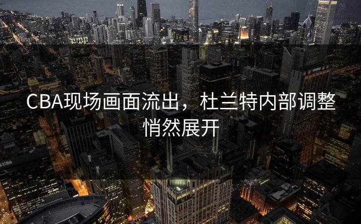 CBA现场画面流出，杜兰特内部调整悄然展开