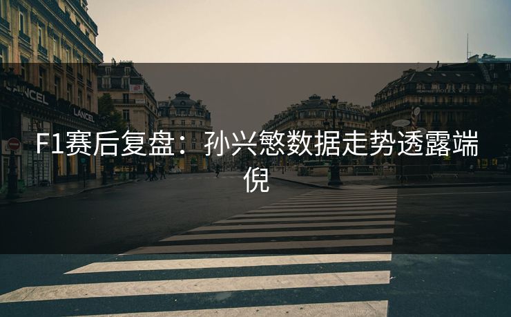 F1赛后复盘：孙兴慜数据走势透露端倪