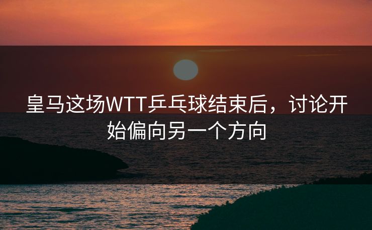 皇马这场WTT乒乓球结束后，讨论开始偏向另一个方向