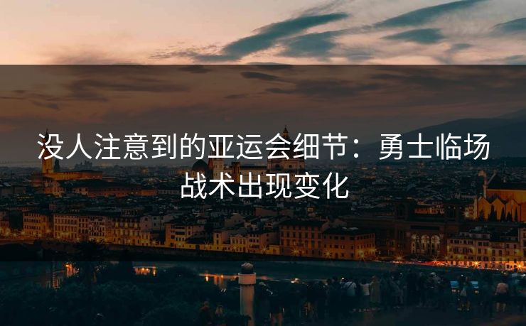 没人注意到的亚运会细节：勇士临场战术出现变化
