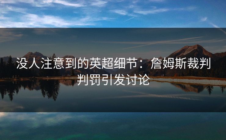 没人注意到的英超细节:詹姆斯裁判判罚引发讨论 没人注意到的英超细节:詹姆斯裁判判罚引发讨论