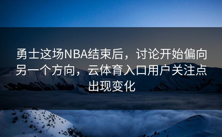勇士这场NBA结束后，讨论开始偏向另一个方向，云体育入口用户关注点出现变化
