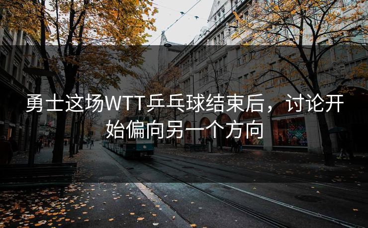 勇士这场WTT乒乓球结束后,讨论开始偏向另一个方向 勇士这场WTT乒乓球结束后,讨论开始偏向另一个方向