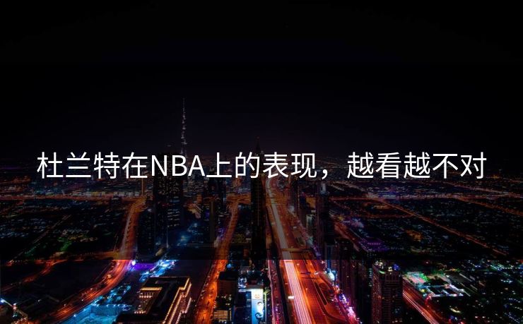 杜兰特在NBA上的表现，越看越不对
