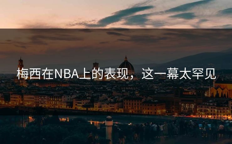 梅西在NBA上的表现，这一幕太罕见