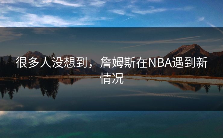 很多人没想到,詹姆斯在NBA遇到新情况 很多人没想到,詹姆斯在NBA遇到新情况