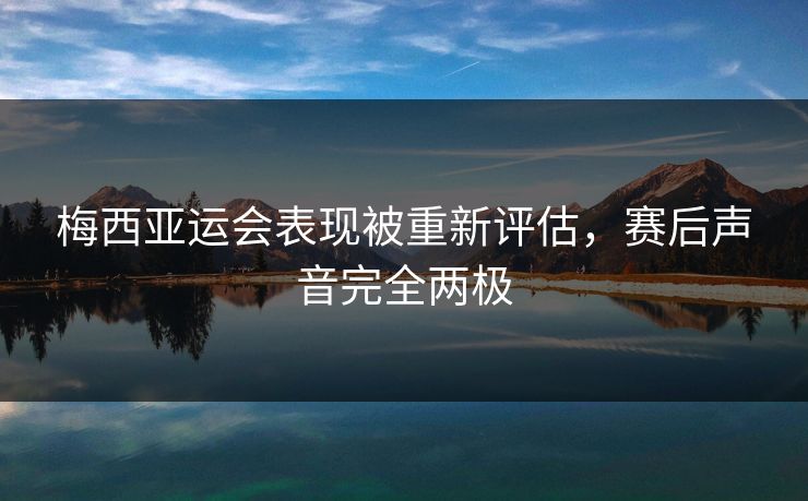 梅西亚运会表现被重新评估，赛后声音完全两极