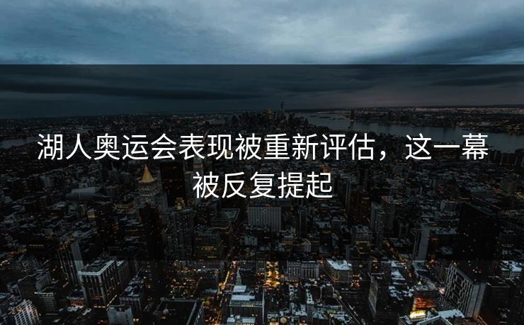 湖人奥运会表现被重新评估，这一幕被反复提起
